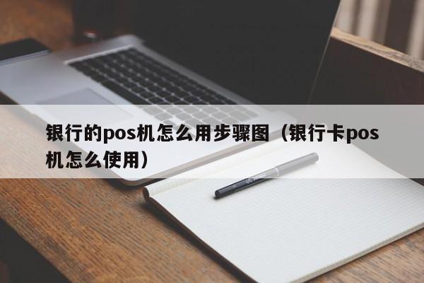 银行的pos机怎么用步骤图（银行卡pos机怎么使用）