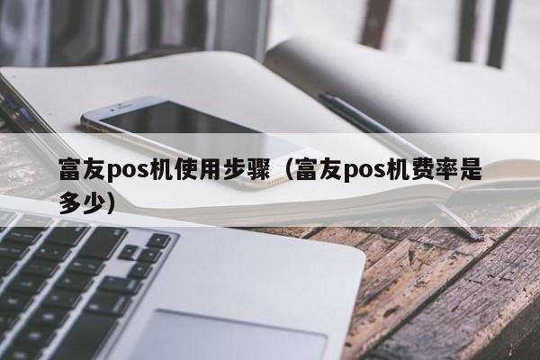 富友pos机使用步骤（富友pos机费率是多少）