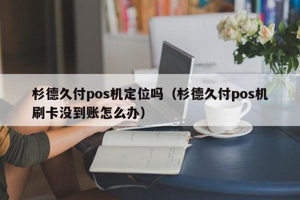 杉德久付pos机定位吗（杉德久付pos机刷卡没到账怎么办）