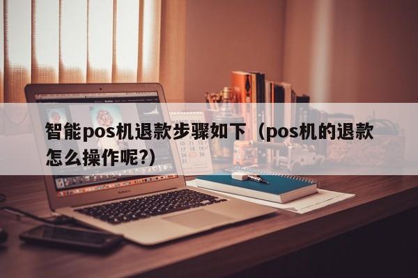 智能pos机退款步骤如下（pos机的退款怎么操作呢?）