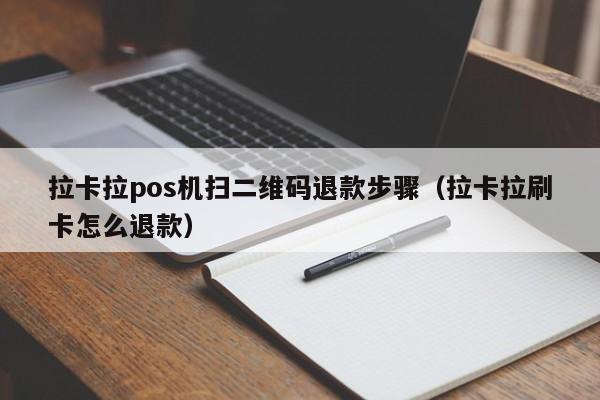 拉卡拉pos机扫二维码退款步骤（拉卡拉刷卡怎么退款）