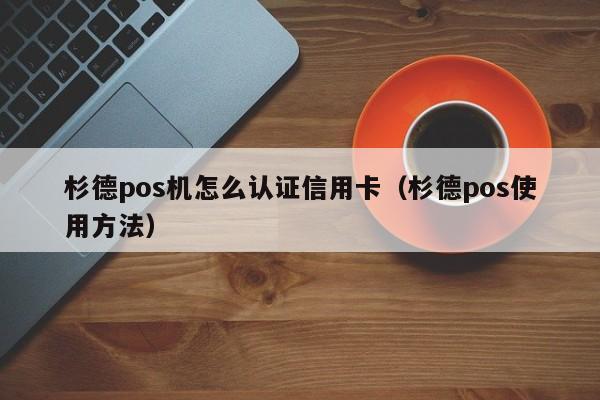 杉德pos机怎么认证信用卡（杉德pos使用方法）