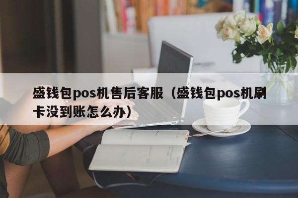 盛钱包pos机售后客服（盛钱包pos机刷卡没到账怎么办）