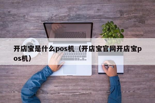 开店宝是什么pos机（开店宝官网开店宝pos机）
