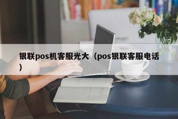 银联pos机客服光大（pos银联客服电话）