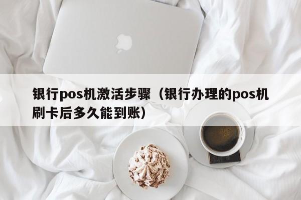 银行pos机激活步骤（银行办理的pos机刷卡后多久能到账）