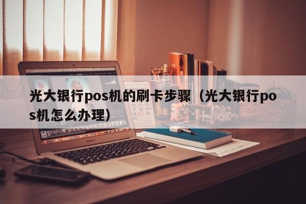 光大银行pos机的刷卡步骤（光大银行pos机怎么办理）
