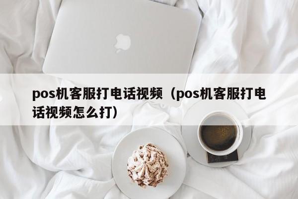 pos机客服打电话视频（pos机客服打电话视频怎么打）