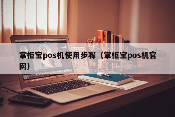 掌柜宝pos机使用步骤（掌柜宝pos机官网）