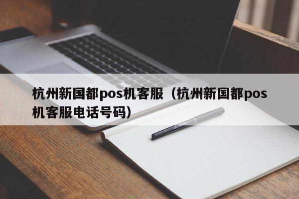 杭州新国都pos机客服（杭州新国都pos机客服电话号码）