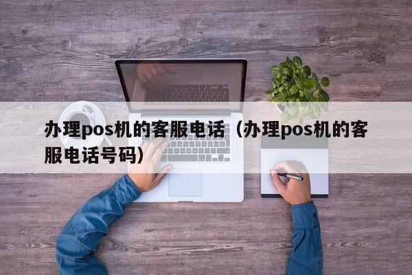 办理pos机的客服电话（办理pos机的客服电话号码）