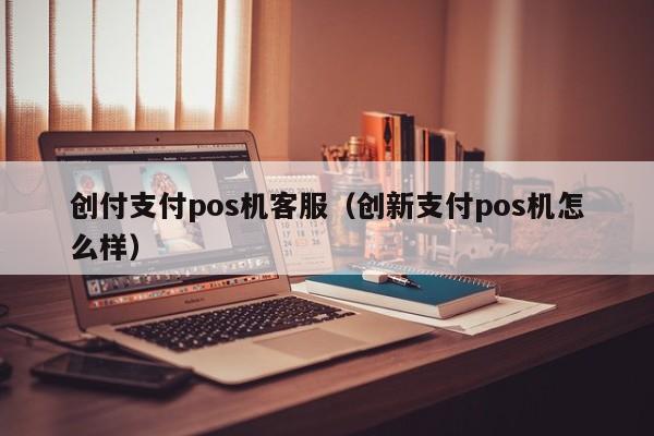 创付支付pos机客服（创新支付pos机怎么样）