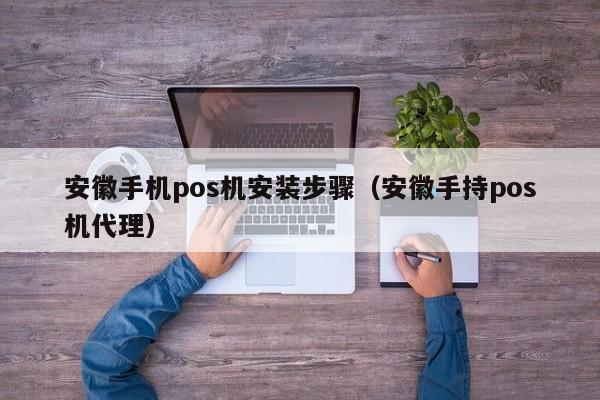 安徽手机pos机安装步骤（安徽手持pos机代理）