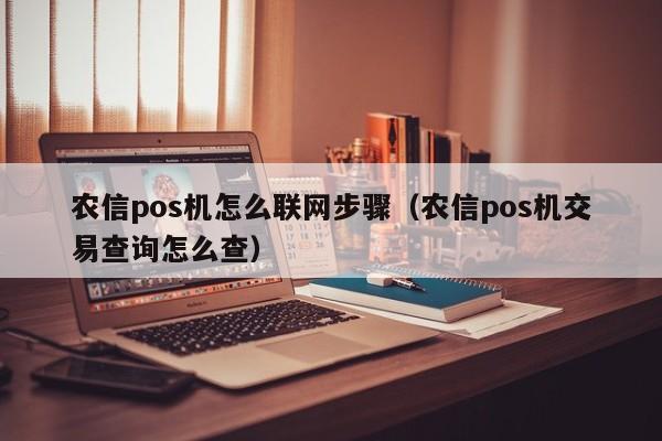 农信pos机怎么联网步骤（农信pos机交易查询怎么查）