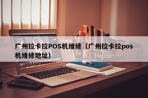 广州拉卡拉POS机维修（广州拉卡拉pos机维修地址）