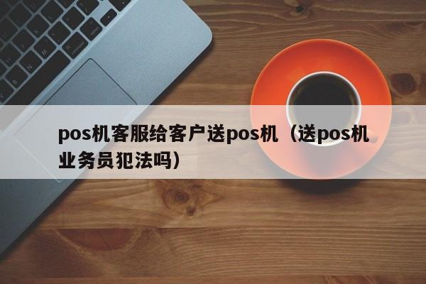 pos机客服给客户送pos机（送pos机业务员犯法吗）