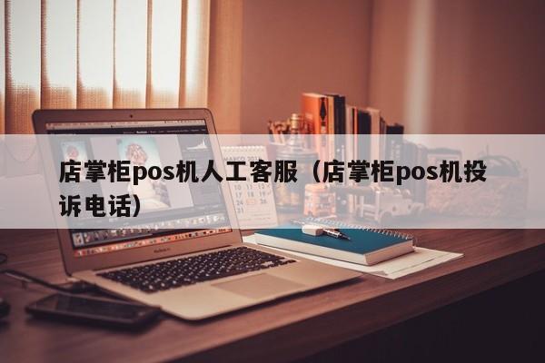店掌柜pos机人工客服（店掌柜pos机投诉电话）