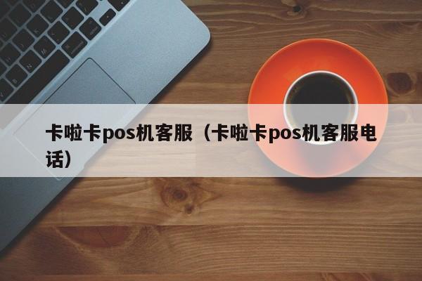 卡啦卡pos机客服（卡啦卡pos机客服电话）