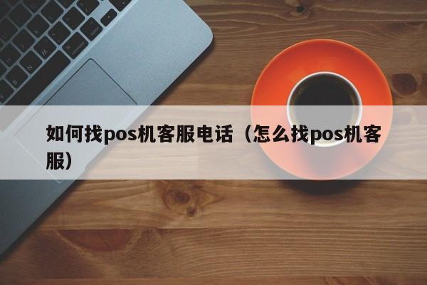 如何找pos机客服电话（怎么找pos机客服）
