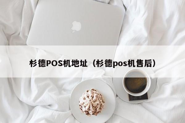 杉德POS机地址（杉德pos机售后）