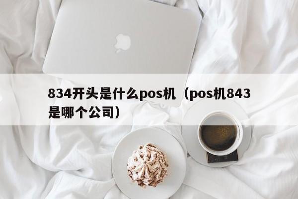 834开头是什么pos机（pos机843是哪个公司）