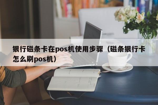 银行磁条卡在pos机使用步骤（磁条银行卡怎么刷pos机）