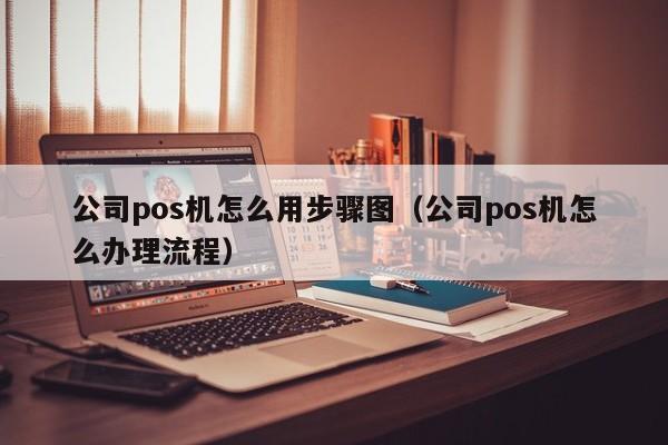 公司pos机怎么用步骤图（公司pos机怎么办理流程）