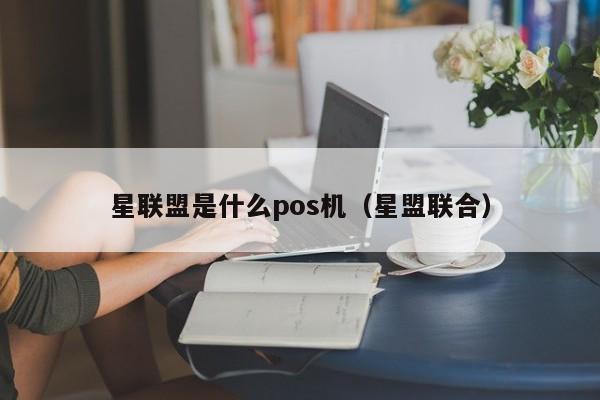 星联盟是什么pos机（星盟联合）