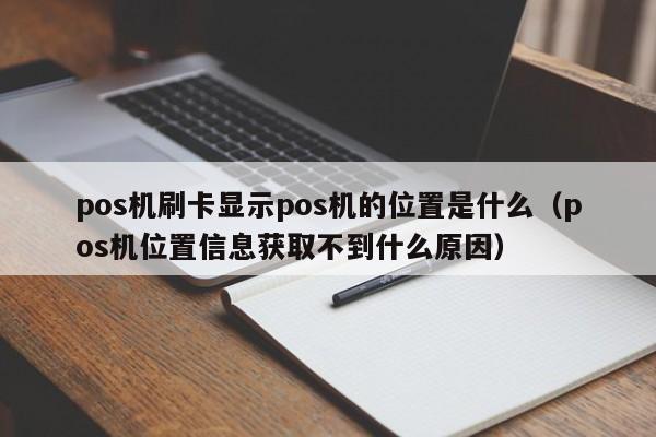 pos机刷卡显示pos机的位置是什么（pos机位置信息获取不到什么原因）
