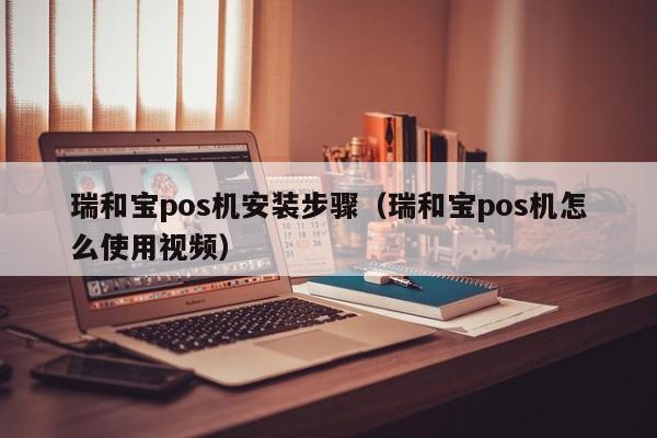 瑞和宝pos机安装步骤（瑞和宝pos机怎么使用视频）