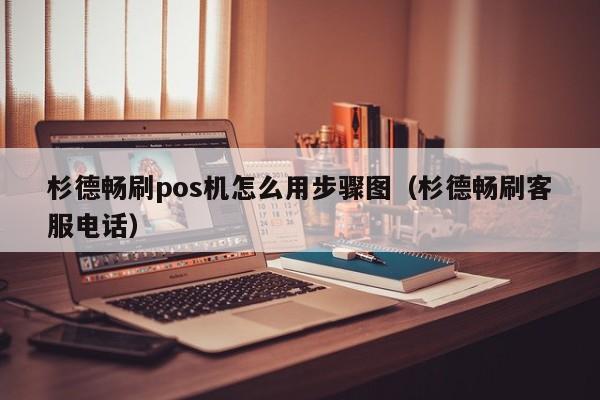 杉德畅刷pos机怎么用步骤图（杉德畅刷客服电话）