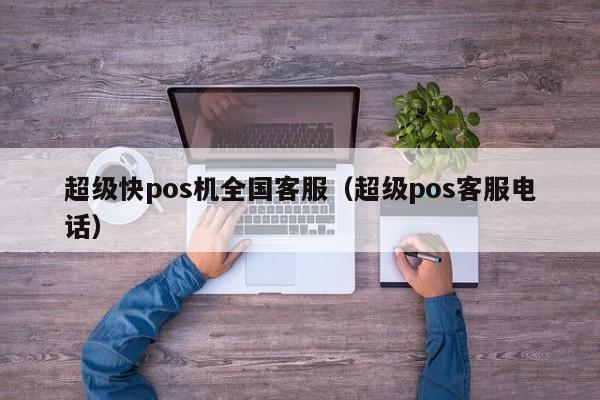 超级快pos机全国客服（超级pos客服电话）