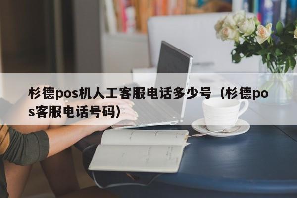 杉德pos机人工客服电话多少号（杉德pos客服电话号码）