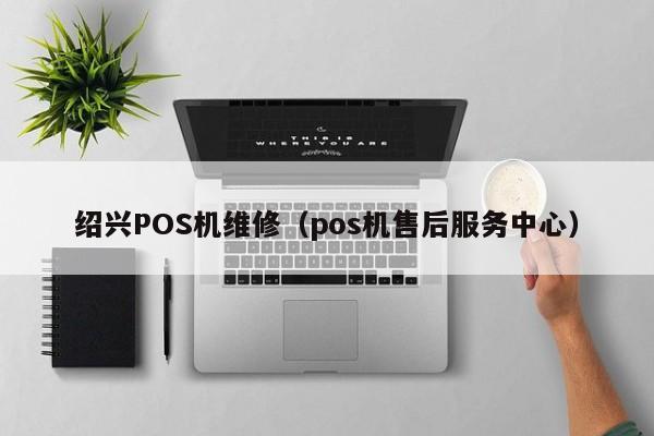 绍兴POS机维修（pos机售后服务中心）