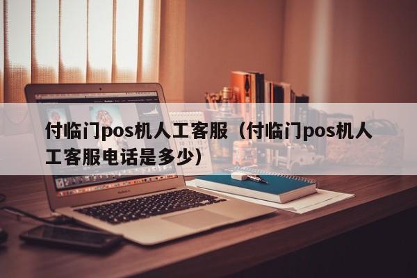 付临门pos机人工客服（付临门pos机人工客服电话是多少）