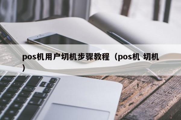 pos机用户切机步骤教程（pos机 切机）