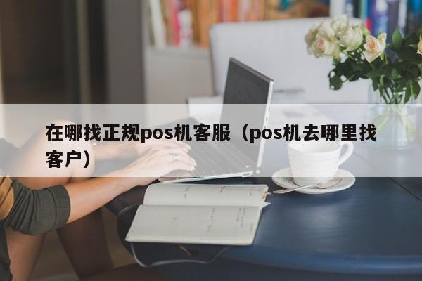 在哪找正规pos机客服（pos机去哪里找客户）
