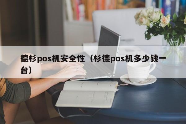 德杉pos机安全性（杉德pos机多少钱一台）