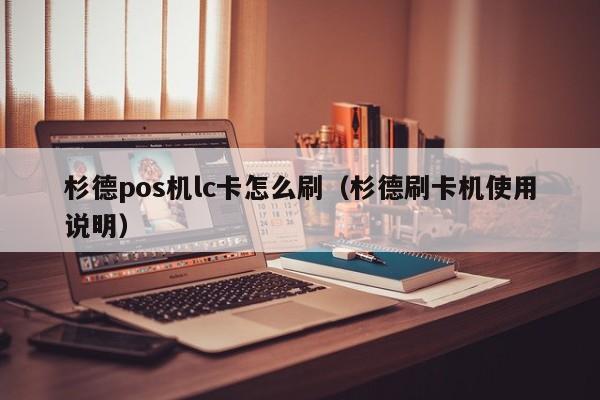 杉德pos机lc卡怎么刷（杉德刷卡机使用说明）
