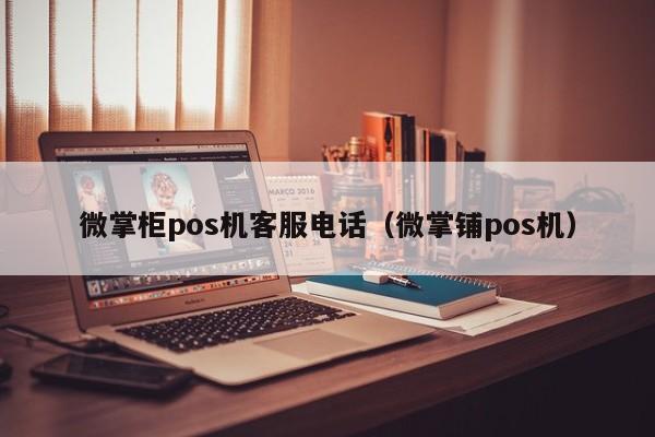 微掌柜pos机客服电话（微掌铺pos机）