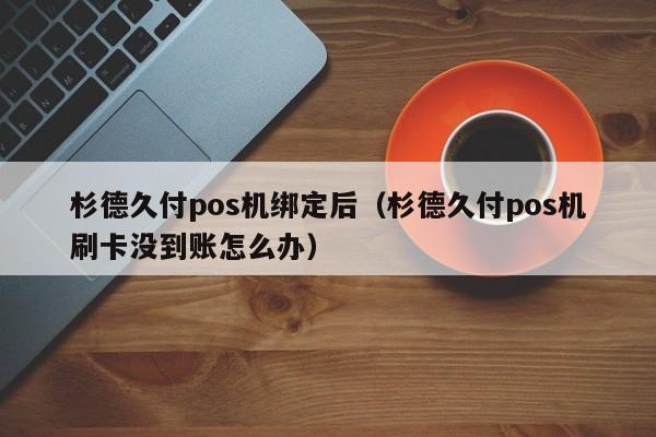 杉德久付pos机绑定后（杉德久付pos机刷卡没到账怎么办）