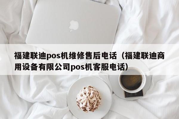 福建联迪pos机维修售后电话（福建联迪商用设备有限公司pos机客服电话）
