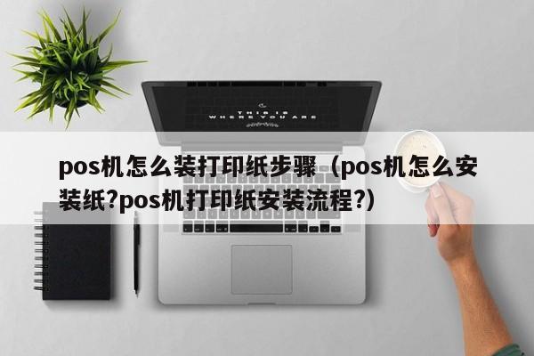 pos机怎么装打印纸步骤（pos机怎么安装纸?pos机打印纸安装流程?）