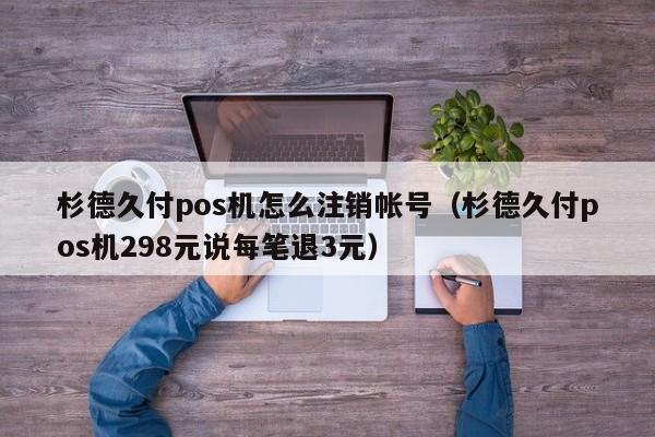 杉德久付pos机怎么注销帐号（杉德久付pos机298元说每笔退3元）