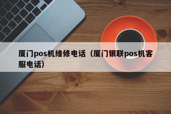 厦门pos机维修电话（厦门银联pos机客服电话）