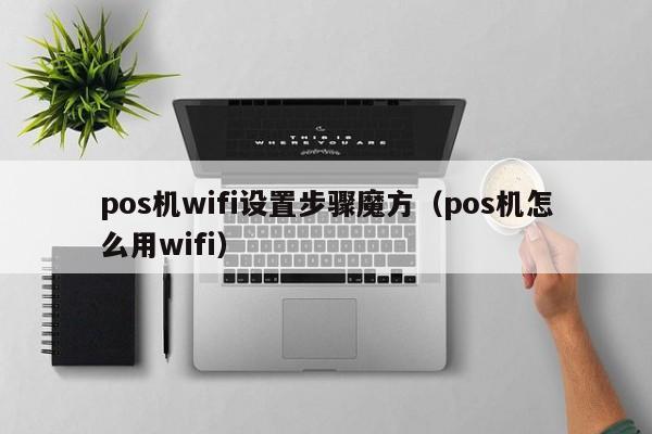 pos机wifi设置步骤魔方（pos机怎么用wifi）