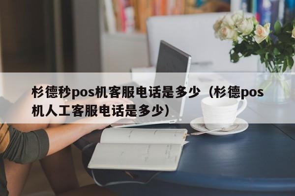 杉德秒pos机客服电话是多少（杉德pos机人工客服电话是多少）