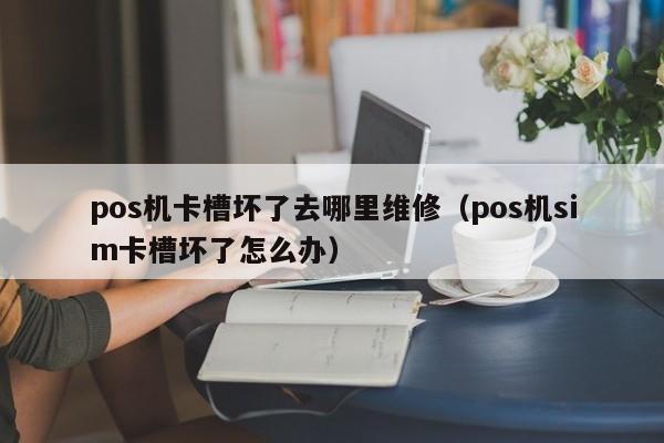 pos机卡槽坏了去哪里维修（pos机sim卡槽坏了怎么办）