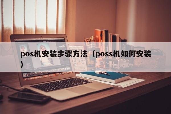 pos机安装步骤方法（poss机如何安装）