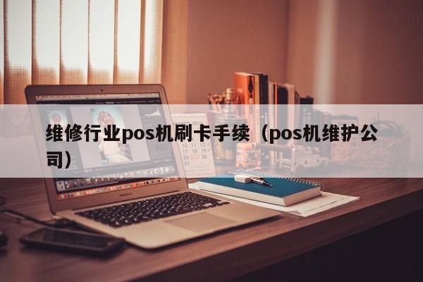 维修行业pos机刷卡手续（pos机维护公司）